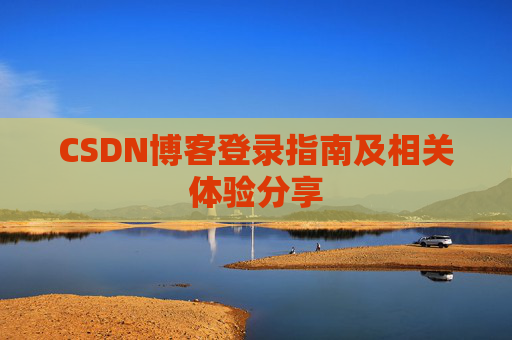 CSDN博客登录指南及相关体验分享 CSDN博客登录指南及相关体验分享